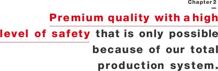 Premium quality with a high level of safety that is only possible because of our total production system. 
